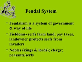 Feudal System
• Feudalism is a system of government
& way of life
• Fiefdoms- serfs farm land, pay taxes,
landowner protects serfs from
invaders
• Nobles (kings & lords); clergy;
peasants/serfs
 