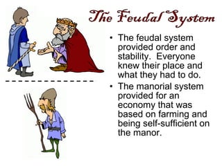 • The feudal system
provided order and
stability. Everyone
knew their place and
what they had to do.
• The manorial system
provided for an
economy that was
based on farming and
being self-sufficient on
the manor.
 