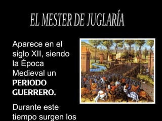 EL MESTER DE JUGLARÍA Aparece en el siglo XII, siendo la Época Medieval un  PERIODO GUERRERO. Durante este tiempo surgen los  JUGLARES. 
