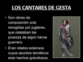 LOS CANTARES DE GESTA Son obras de composición oral, recogidas por juglares, que relataban las proezas de algún héroe guerrero.  Eran relatos extensos cuyos asuntos temáticos eran hechos grandiosos. 