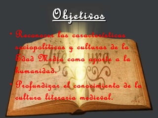 Objetivos Reconocer las características sociopolíticas y culturas de la Edad Media como aporte a la humanidad. Profundizar el conocimiento de la cultura literaria medieval. 