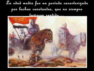 La edad media fue un período caracterizado por luchas constantes, que no siempre tuvieron sentido… 