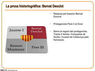 La prosa historiogràfica: Bernat Desclot www.lluisrius.cat Redacta pel tresorer Bernat Escrivà Protagonista Pere II el Gran Narra el regant del protagonista. Tracta 2 temes: Conquesta de Sicília i invasió de Catalunya pels francesos. 