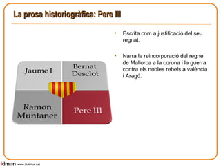 La prosa historiogràfica: Pere III www.lluisrius.cat Escrita com a justificació del seu regnat. Narra la reincorporació del regne de Mallorca a la corona i la guerra contra els nobles rebels a valència i Aragó. 