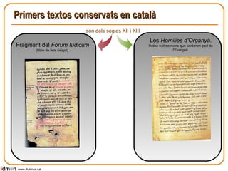 Primers textos conservats en català www.lluisrius.cat Fragment del  Forum Iudicum (llibre de lleis visigot). són dels segles XII i XIII Les  Homilies d'Organyà .  Inclou vuit sermons que contenen part de l'Evangeli. 