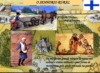 O SENHORIO RURAL Os primeiros reis não se preocuparam só em conquistar terras aos mouros. Era também necessário  Povoar, Defender e Explorar. Os reis deram grande número de terras aos nobres e ordens-militares como forma de recompensa pela ajuda prestada na guerra. 