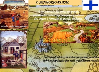 O SENHORIO RURAL O Nobre  visita o seu senhorio A concentração das terras em grandes propriedades pertencentes ao clero e à nobreza deu origem à formação de grandes senhorios. Nos seus domínios, os senhores exerciam autoridade sobre as populações que neles trabalhavam e residiam 