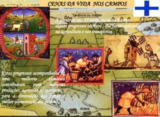 CENAS DA VIDA  NOS CAMPOS A partir do séc. XI verificou-se na Europa alguns progressos técnicos , que foram aplicados na agricultura e nos transportes.  Estes progressos acompanhados de uma melhoria climática contribuíram para melhores produções agrícolas e, portanto , para a diminuição das fomes e melhor alimentação das pessoas. 