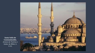 Santa Sofia de
Constantinoble,
Artemi de Tral·les e
Isidor de Milet, S.
V-VI.
 