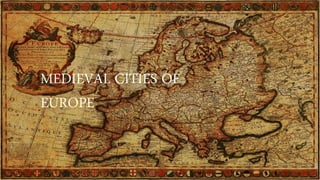 MEDIEVAL CITIES OF
EUROPE
 