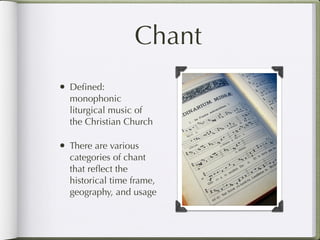Chant
• Deﬁned:
  monophonic
  liturgical music of
  the Christian Church

• There are various
  categories of chant
  that reﬂect the
  historical time frame,
  geography, and usage
 