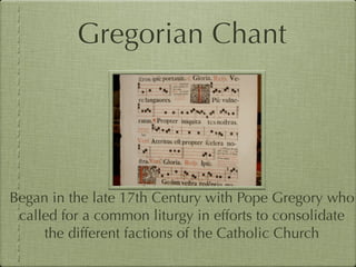 Gregorian Chant




Began in the late 17th Century with Pope Gregory who
 called for a common liturgy in efforts to consolidate
     the different factions of the Catholic Church
 
