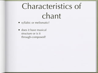 Characteristics of
        chant
• syllabic or melismatic?

• does it have musical
  structure or is it
  through-composed?
 
