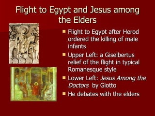 Flight to Egypt and Jesus among the Elders Flight to Egypt after Herod ordered the killing of male infants Upper Left: a Giselbertus relief of the flight in typical Romanesque style Lower Left:  Jesus Among the Doctors   by Giotto He debates with the elders  