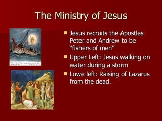 The Ministry of Jesus Jesus recruits the Apostles Peter and Andrew to be “fishers of men” Upper Left: Jesus walking on water during a storm Lowe left: Raising of Lazarus from the dead. 