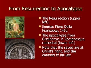 From Resurrection to Apocalypse The Resurrection (upper left) Source: Piero Della Francesca, 1452 The apocalypse from Giselbertus in Romanesque cathedral (lower left) Note that the saved are at Christ’s right, and the damned to his left 