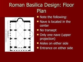 Roman Basilica Design: Floor Plan Note the following: Nave is located in the center No transept Only one nave (upper projection) Aisles on either side Entrance on either side 