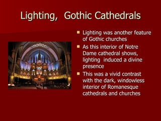 Lighting,  Gothic Cathedrals Lighting was another feature of Gothic churches As this interior of Notre Dame cathedral shows, lighting  induced a divine presence  This was a vivid contrast with the dark, windowless interior of Romanesque cathedrals and churches 