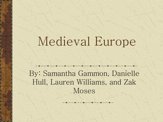 Medieval Europe By: Samantha Gammon, Danielle Hull, Lauren Williams, and Zak Moses 