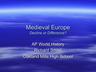 Medieval Europe Decline or Difference? AP World History Richard Smart Oakland Mills High School 