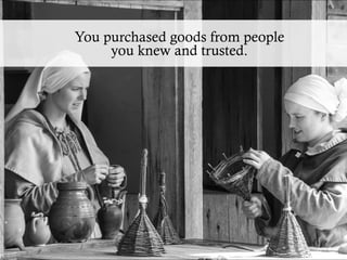 You purchased goods from people
you knew and trusted.
 