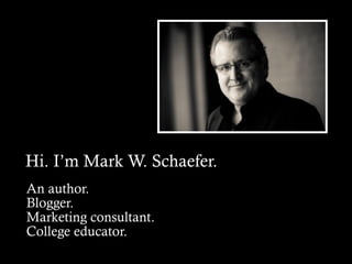 Hi. I’m Mark W. Schaefer.
An author.
Blogger.
Marketing consultant.
College educator.
 