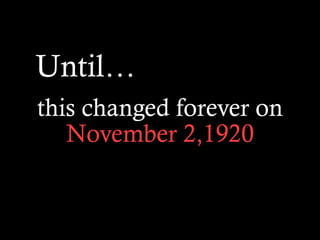 this changed forever on
November 2,1920
Until…
 