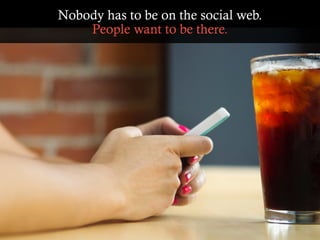 Nobody has to be on the social web.
People want to be there.
 