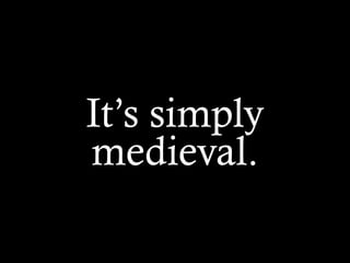 It’s simply
medieval.
 