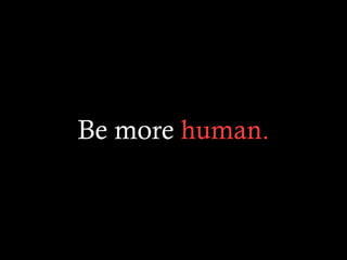 Be more human.
 