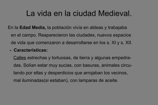<ul>La vida en la ciudad Medieval. </ul><ul><li>En la  Edad Media,  la población vivía en aldeas y trabajaba  </li></ul><u...
