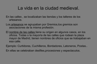 <ul>La vida en la ciudad medieval. </ul><ul>En las calles , se localizaban las tiendas y los talleres de los artesanos. Lo...