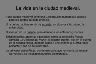<ul>La vida en la ciudad medieval. </ul><ul>Toda ciudad medieval tiene una  Catedral ,con numerosas capillas para los sant...