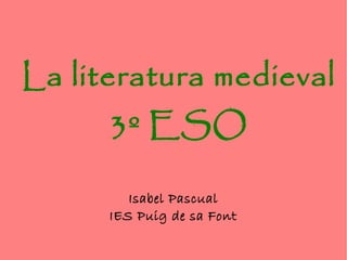 La literatura medieval
3º ESO
Isabel Pascual
IES Puig de sa Font
 