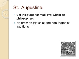 St. Augustine
 Set the stage for Medieval Christian
philosophers
 He drew on Platonist and neo-Platonist
traditions
 