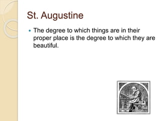 St. Augustine
 The degree to which things are in their
proper place is the degree to which they are
beautiful.
 