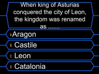 When king of Asturias
conquered the city of Leon,
the kingdom was renamed
as .......

Aragon
B Castile
C Leon
D Catalonia
A

 