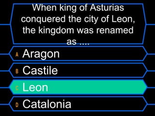 When king of Asturias
conquered the city of Leon,
the kingdom was renamed
as ....
A
B
C
D

Aragon
Castile
Leon
Catalonia

 