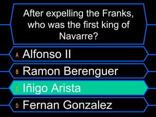 After expelling the Franks,
who was the first king of
Navarre?
A
B
C
D

Alfonso II
Ramon Berenguer
Iñigo Arista
Fernan Gonzalez

 