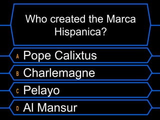 Who created the Marca
Hispanica?
A
B
C
D

Pope Calixtus
Charlemagne
Pelayo
Al Mansur

 
