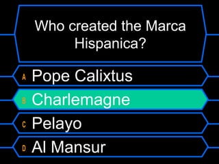 Who created the Marca
Hispanica?
A
B
C
D

Pope Calixtus
Charlemagne
Pelayo
Al Mansur

 