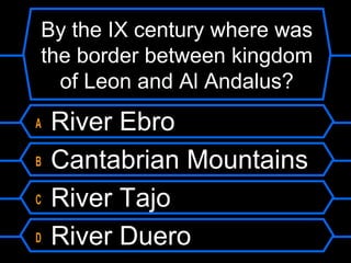 By the IX century where was
the border between kingdom
of Leon and Al Andalus?
A
B
C
D

River Ebro
Cantabrian Mountains
River Tajo
River Duero

 