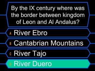 By the IX century where was
the border between kingdom
of Leon and Al Andalus?
A
B
C
D

River Ebro
Cantabrian Mountains
River Tajo
River Duero

 