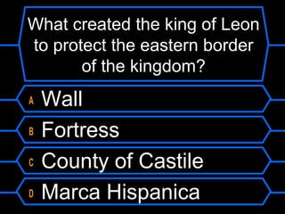 What created the king of Leon
to protect the eastern border
of the kingdom?
A
B
C
D

Wall
Fortress
County of Castile
Marca Hispanica

 