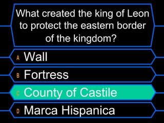 What created the king of Leon
to protect the eastern border
of the kingdom?
A
B
C
D

Wall
Fortress
County of Castile
Marca Hispanica

 