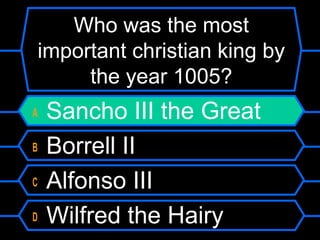 Who was the most
important christian king by
the year 1005?
A
B
C
D

Sancho III the Great
Borrell II
Alfonso III
Wilfred the Hairy

 