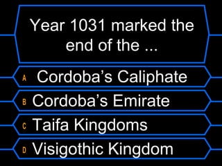 Year 1031 marked the
end of the ...
A
B
C
D

Cordoba’s Caliphate
Cordoba’s Emirate
Taifa Kingdoms
Visigothic Kingdom

 