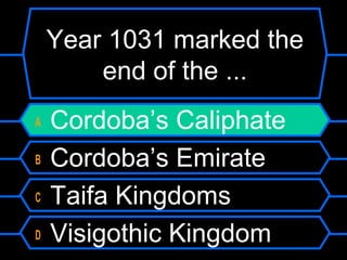 Year 1031 marked the
end of the ...
A
B
C
D

Cordoba’s Caliphate
Cordoba’s Emirate
Taifa Kingdoms
Visigothic Kingdom

 