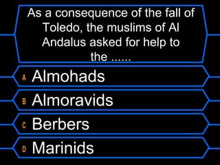 As a consequence of the fall of
Toledo, the muslims of Al
Andalus asked for help to
the ......
A
B
C
D

Almohads
Almoravids
Berbers
Marinids

 