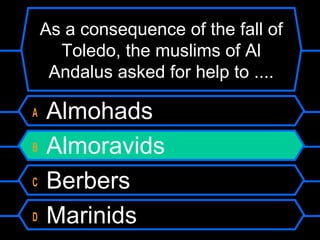 As a consequence of the fall of
Toledo, the muslims of Al
Andalus asked for help to ....
A
B
C
D

Almohads
Almoravids
Berbers
Marinids

 